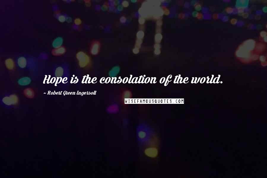 Robert Green Ingersoll Quotes: Hope is the consolation of the world.