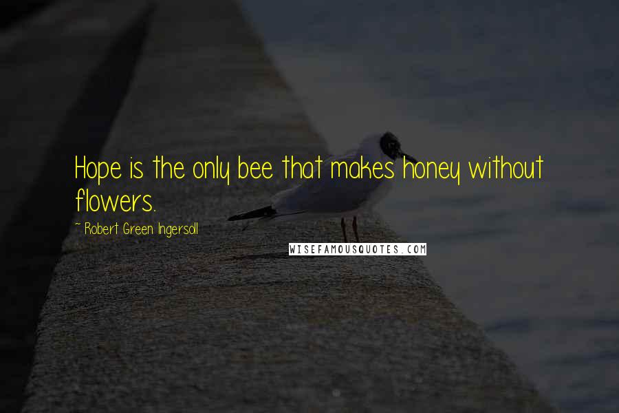 Robert Green Ingersoll Quotes: Hope is the only bee that makes honey without flowers.