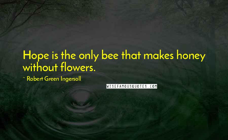 Robert Green Ingersoll Quotes: Hope is the only bee that makes honey without flowers.