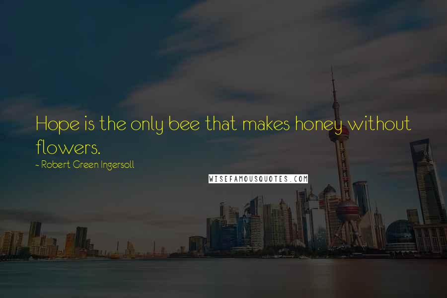 Robert Green Ingersoll Quotes: Hope is the only bee that makes honey without flowers.