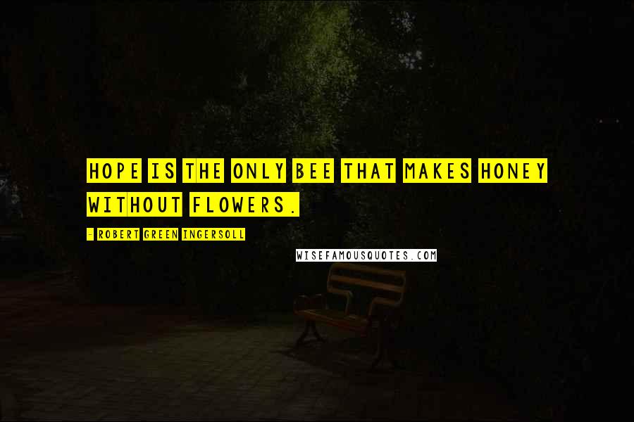 Robert Green Ingersoll Quotes: Hope is the only bee that makes honey without flowers.