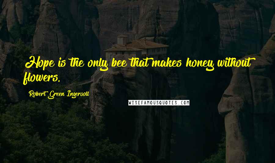 Robert Green Ingersoll Quotes: Hope is the only bee that makes honey without flowers.