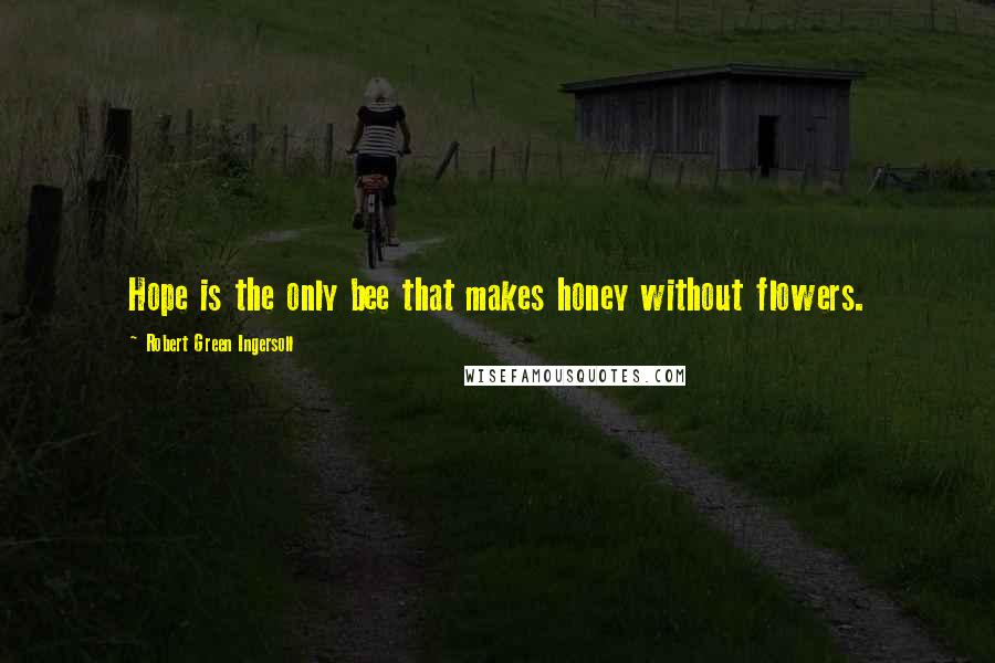 Robert Green Ingersoll Quotes: Hope is the only bee that makes honey without flowers.