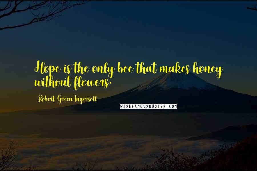 Robert Green Ingersoll Quotes: Hope is the only bee that makes honey without flowers.