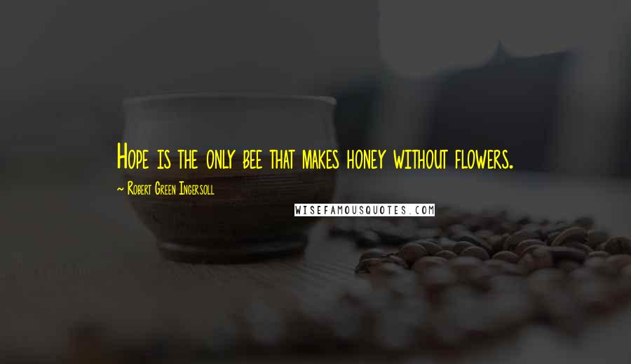 Robert Green Ingersoll Quotes: Hope is the only bee that makes honey without flowers.