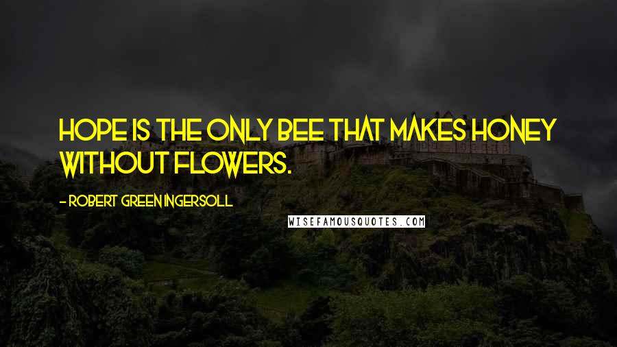 Robert Green Ingersoll Quotes: Hope is the only bee that makes honey without flowers.