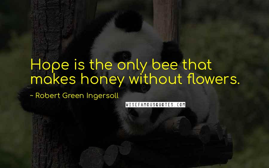 Robert Green Ingersoll Quotes: Hope is the only bee that makes honey without flowers.