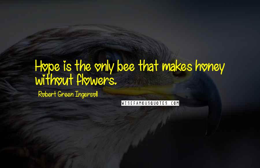 Robert Green Ingersoll Quotes: Hope is the only bee that makes honey without flowers.