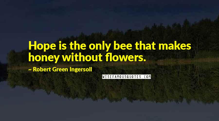 Robert Green Ingersoll Quotes: Hope is the only bee that makes honey without flowers.