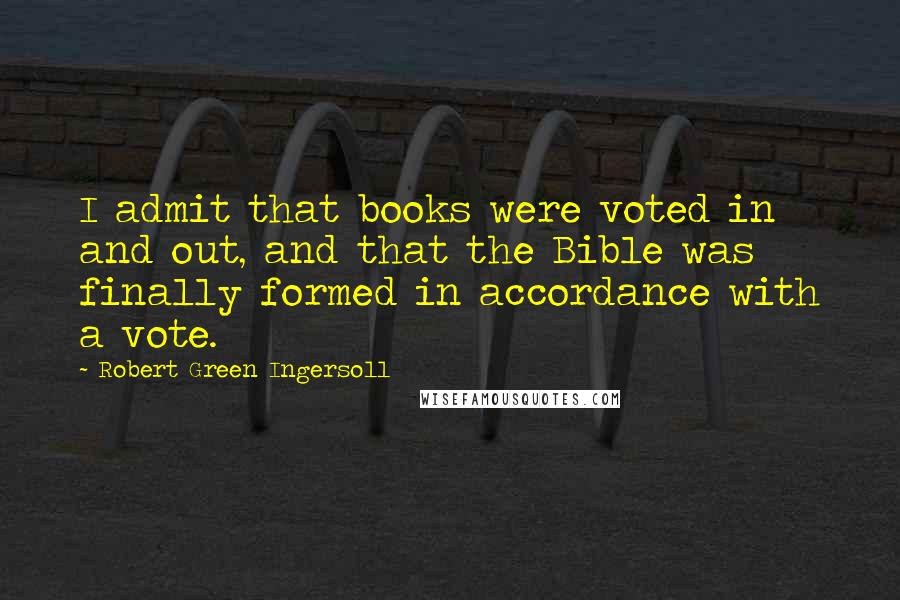 Robert Green Ingersoll Quotes: I admit that books were voted in and out, and that the Bible was finally formed in accordance with a vote.