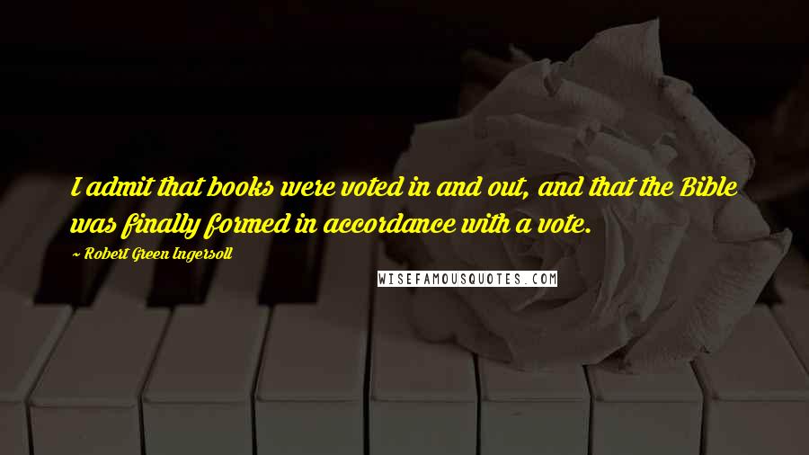 Robert Green Ingersoll Quotes: I admit that books were voted in and out, and that the Bible was finally formed in accordance with a vote.