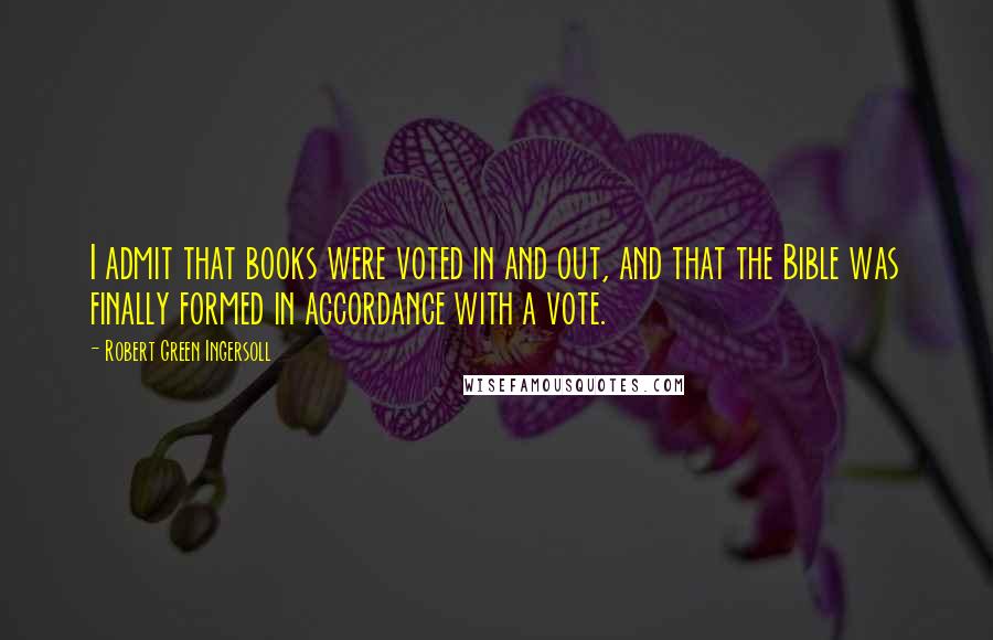 Robert Green Ingersoll Quotes: I admit that books were voted in and out, and that the Bible was finally formed in accordance with a vote.