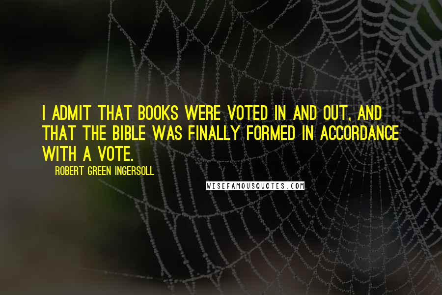 Robert Green Ingersoll Quotes: I admit that books were voted in and out, and that the Bible was finally formed in accordance with a vote.