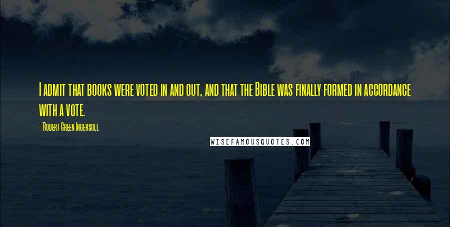 Robert Green Ingersoll Quotes: I admit that books were voted in and out, and that the Bible was finally formed in accordance with a vote.