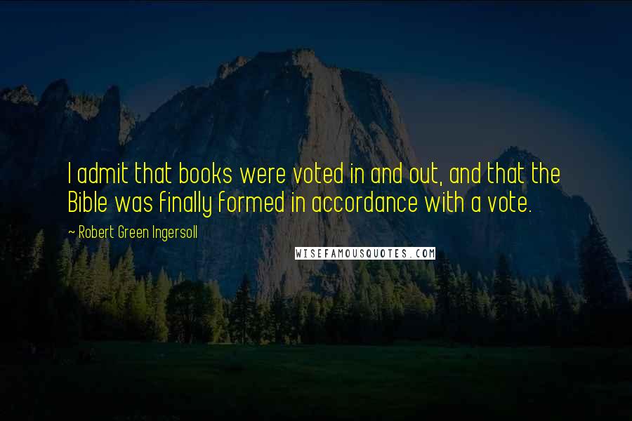 Robert Green Ingersoll Quotes: I admit that books were voted in and out, and that the Bible was finally formed in accordance with a vote.