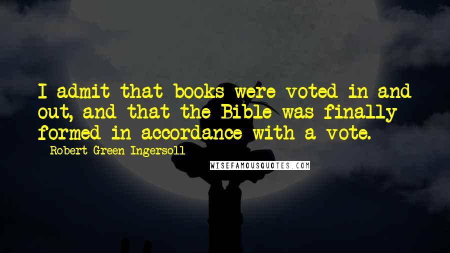 Robert Green Ingersoll Quotes: I admit that books were voted in and out, and that the Bible was finally formed in accordance with a vote.