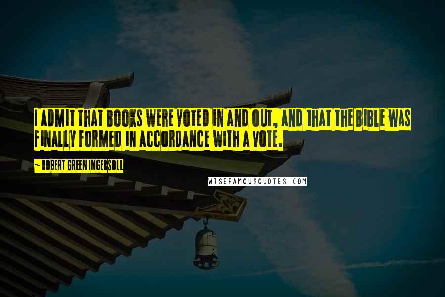 Robert Green Ingersoll Quotes: I admit that books were voted in and out, and that the Bible was finally formed in accordance with a vote.