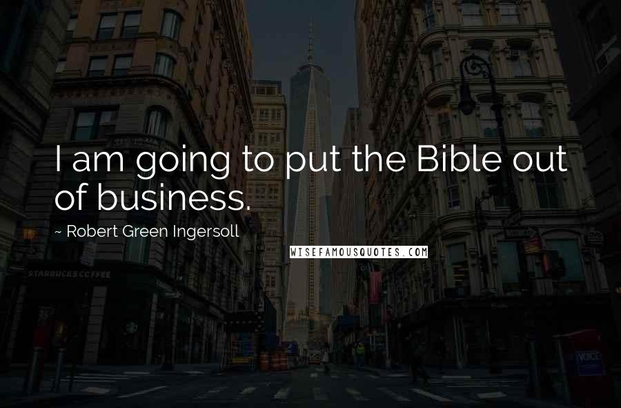 Robert Green Ingersoll Quotes: I am going to put the Bible out of business.