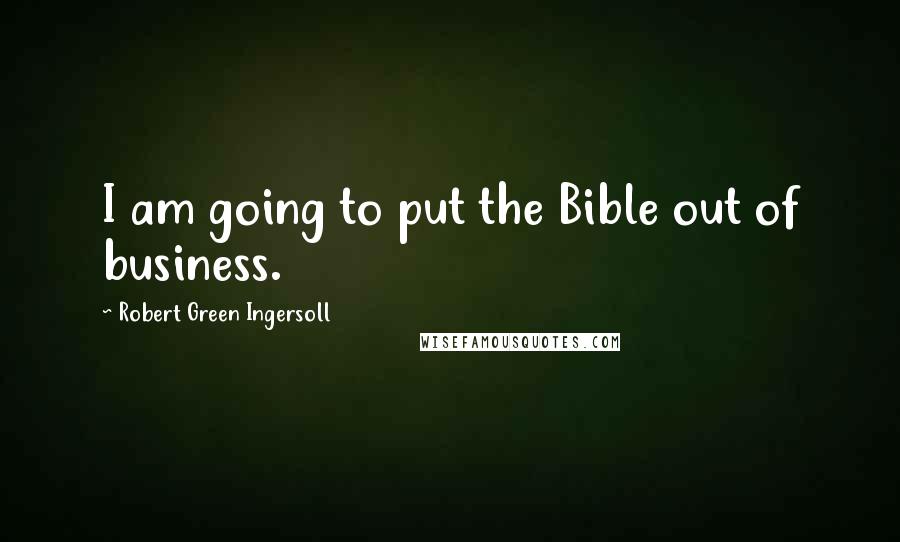 Robert Green Ingersoll Quotes: I am going to put the Bible out of business.
