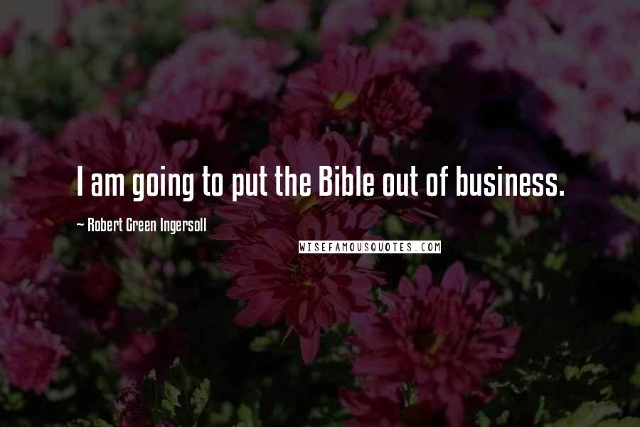 Robert Green Ingersoll Quotes: I am going to put the Bible out of business.