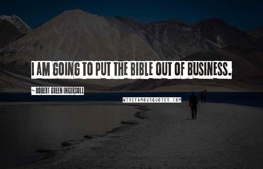 Robert Green Ingersoll Quotes: I am going to put the Bible out of business.