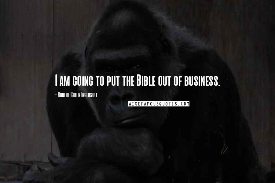 Robert Green Ingersoll Quotes: I am going to put the Bible out of business.