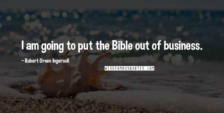 Robert Green Ingersoll Quotes: I am going to put the Bible out of business.