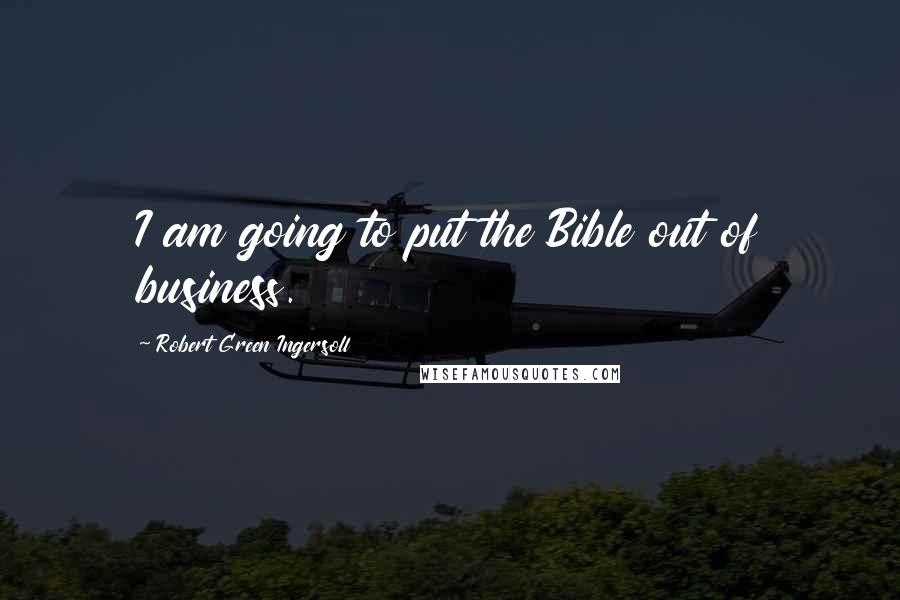 Robert Green Ingersoll Quotes: I am going to put the Bible out of business.