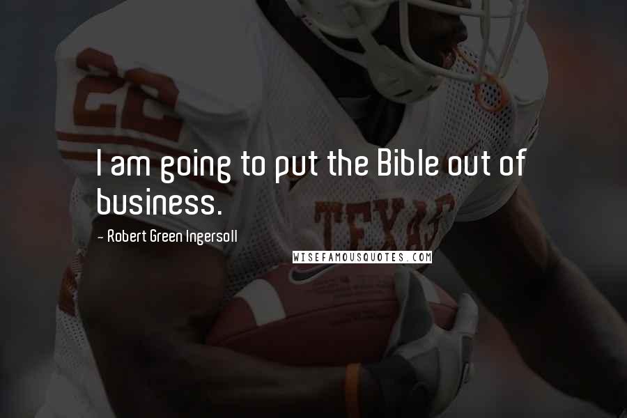 Robert Green Ingersoll Quotes: I am going to put the Bible out of business.