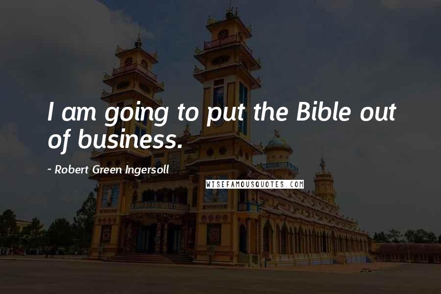 Robert Green Ingersoll Quotes: I am going to put the Bible out of business.