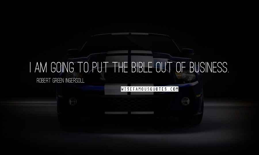Robert Green Ingersoll Quotes: I am going to put the Bible out of business.