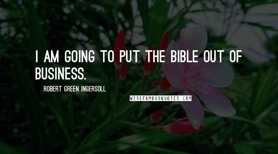 Robert Green Ingersoll Quotes: I am going to put the Bible out of business.