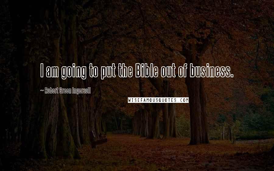 Robert Green Ingersoll Quotes: I am going to put the Bible out of business.