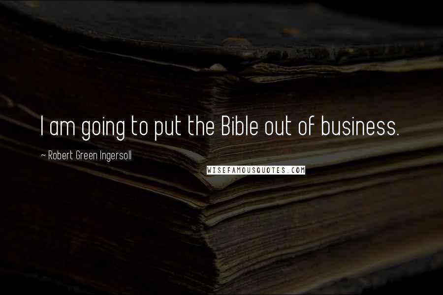 Robert Green Ingersoll Quotes: I am going to put the Bible out of business.