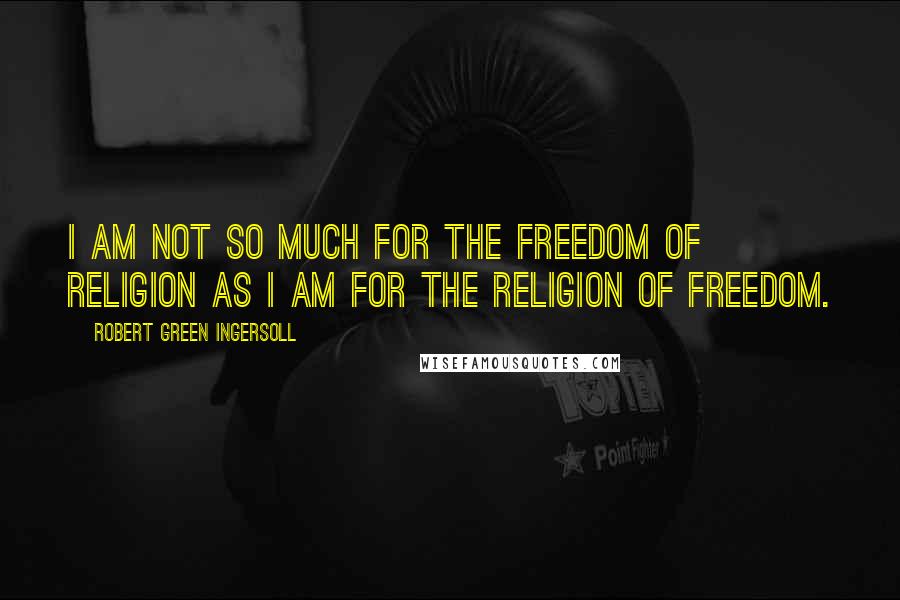 Robert Green Ingersoll Quotes: I am not so much for the freedom of religion as I am for the religion of freedom.