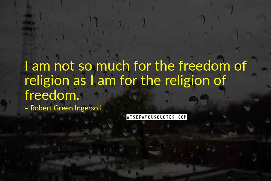 Robert Green Ingersoll Quotes: I am not so much for the freedom of religion as I am for the religion of freedom.