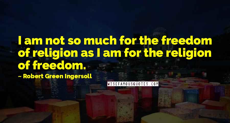 Robert Green Ingersoll Quotes: I am not so much for the freedom of religion as I am for the religion of freedom.