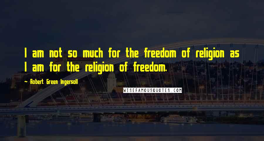 Robert Green Ingersoll Quotes: I am not so much for the freedom of religion as I am for the religion of freedom.