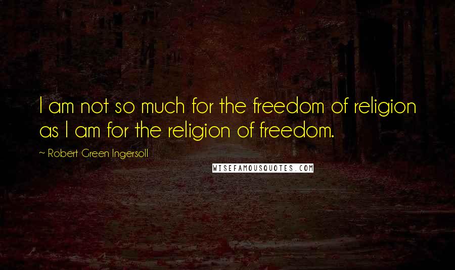 Robert Green Ingersoll Quotes: I am not so much for the freedom of religion as I am for the religion of freedom.