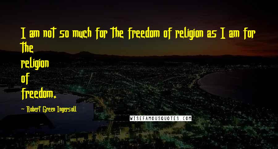 Robert Green Ingersoll Quotes: I am not so much for the freedom of religion as I am for the religion of freedom.