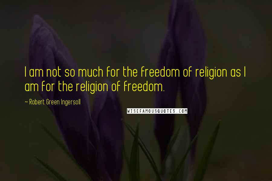 Robert Green Ingersoll Quotes: I am not so much for the freedom of religion as I am for the religion of freedom.