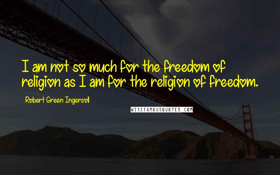 Robert Green Ingersoll Quotes: I am not so much for the freedom of religion as I am for the religion of freedom.