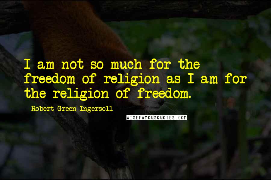 Robert Green Ingersoll Quotes: I am not so much for the freedom of religion as I am for the religion of freedom.