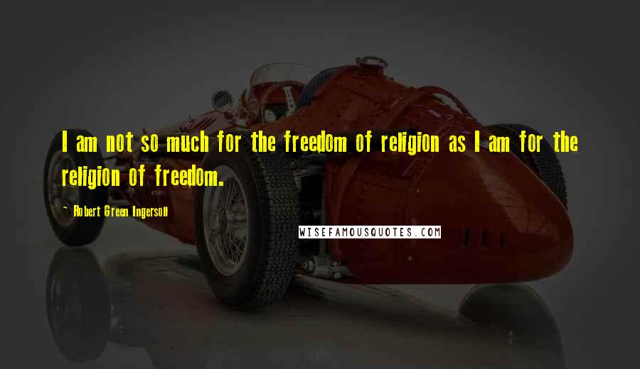 Robert Green Ingersoll Quotes: I am not so much for the freedom of religion as I am for the religion of freedom.