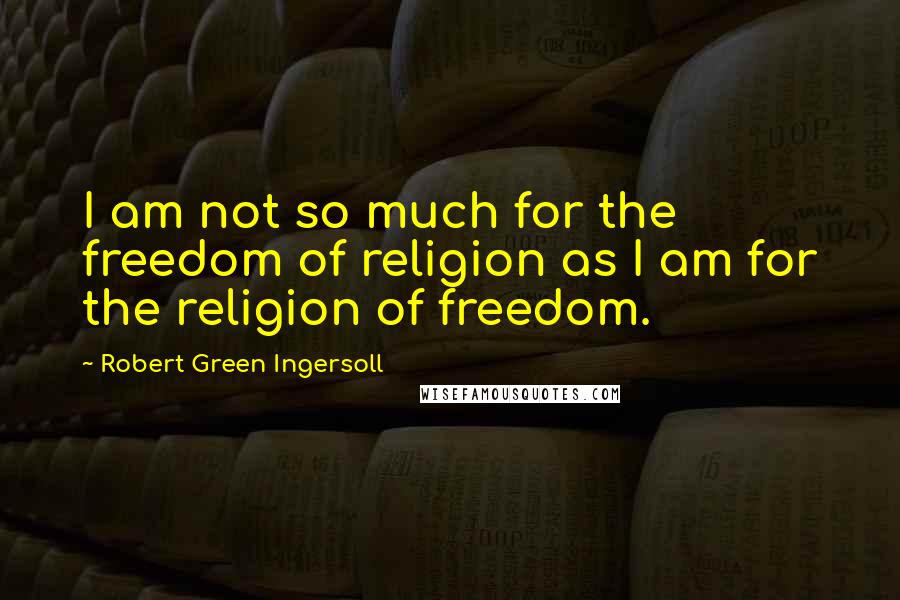 Robert Green Ingersoll Quotes: I am not so much for the freedom of religion as I am for the religion of freedom.