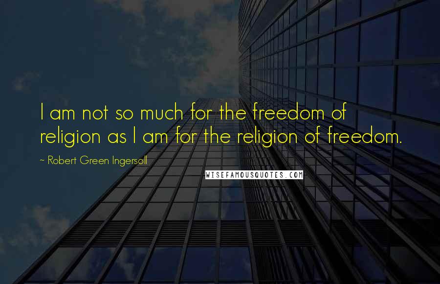 Robert Green Ingersoll Quotes: I am not so much for the freedom of religion as I am for the religion of freedom.