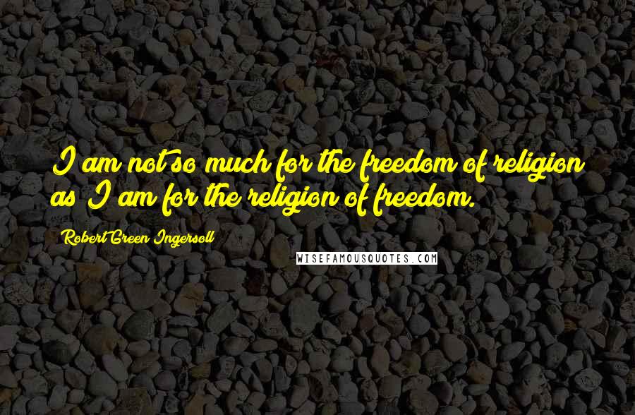 Robert Green Ingersoll Quotes: I am not so much for the freedom of religion as I am for the religion of freedom.