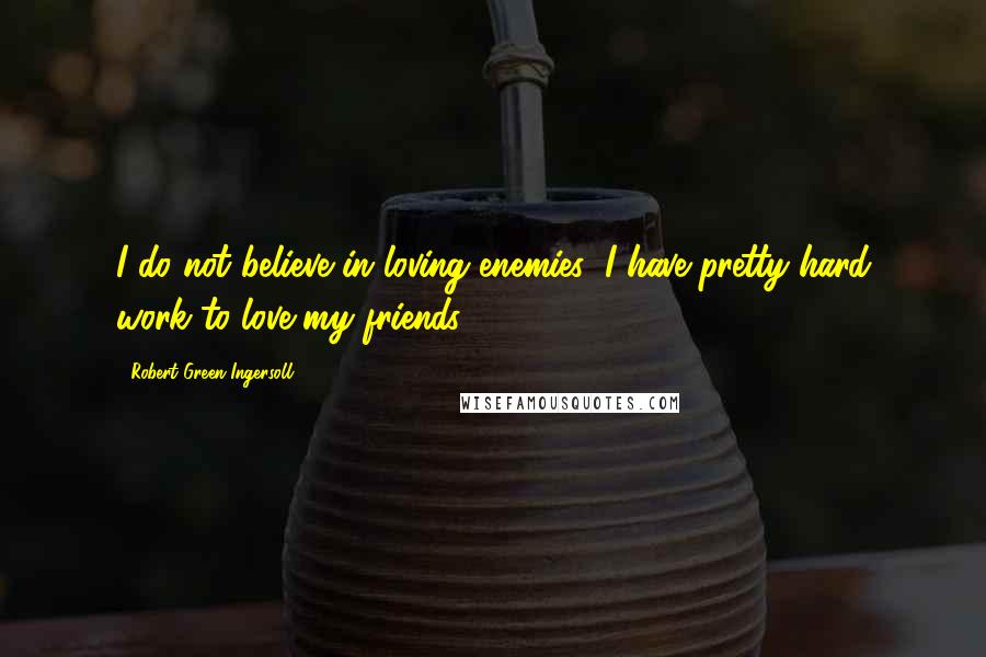 Robert Green Ingersoll Quotes: I do not believe in loving enemies; I have pretty hard work to love my friends.