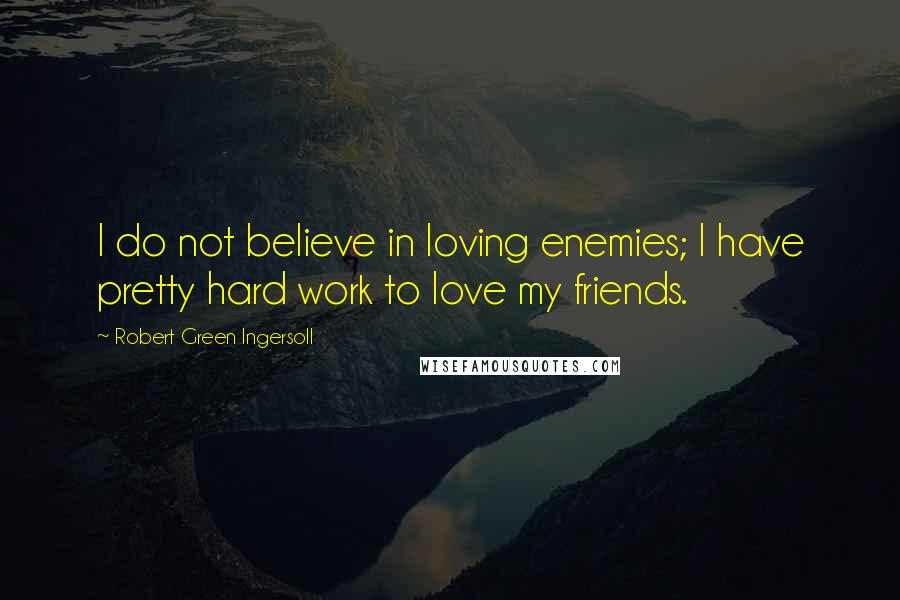 Robert Green Ingersoll Quotes: I do not believe in loving enemies; I have pretty hard work to love my friends.