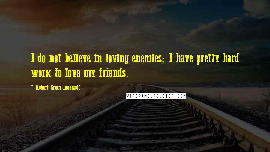 Robert Green Ingersoll Quotes: I do not believe in loving enemies; I have pretty hard work to love my friends.